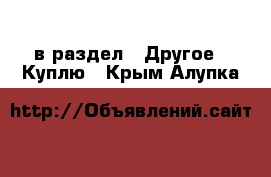  в раздел : Другое » Куплю . Крым,Алупка